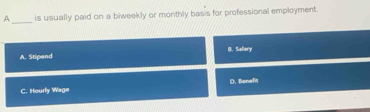 A is usually paid on a biweekly or monthly basis for professional employment.
_
A. Stipend B. Sallary
C. Hourly Wage D. Benefit