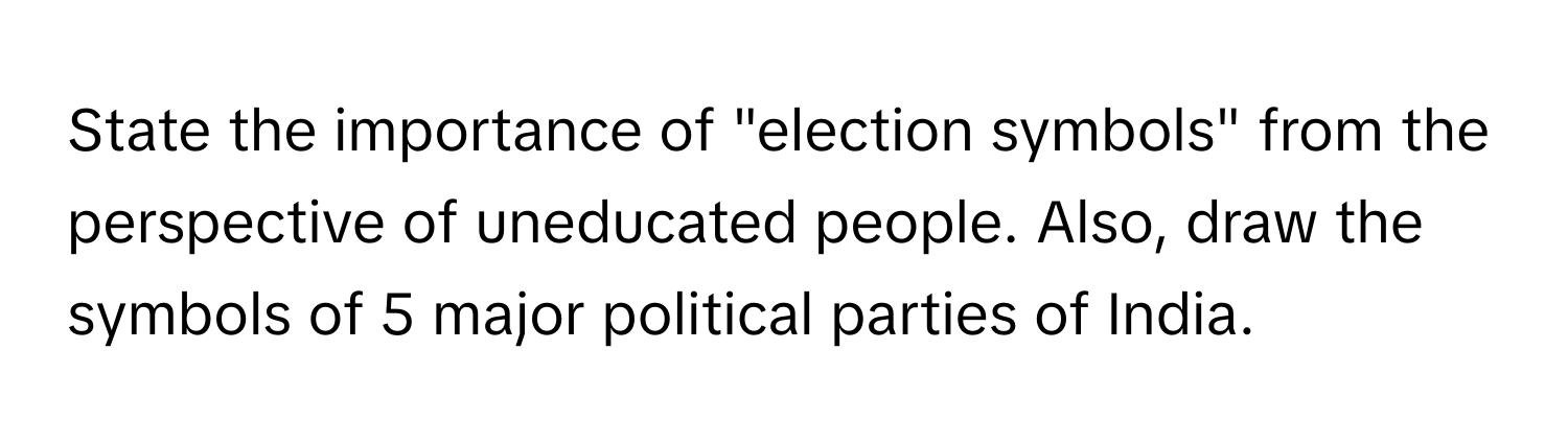 State the importance of "election symbols" from the perspective of uneducated people. Also, draw the symbols of 5 major political parties of India.