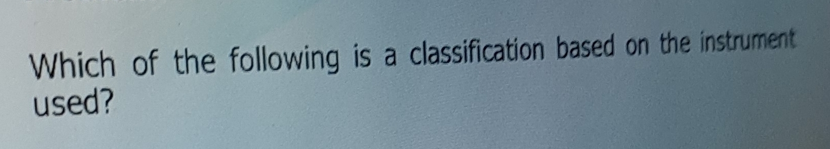 Which of the following is a classification based on the instrument 
used?