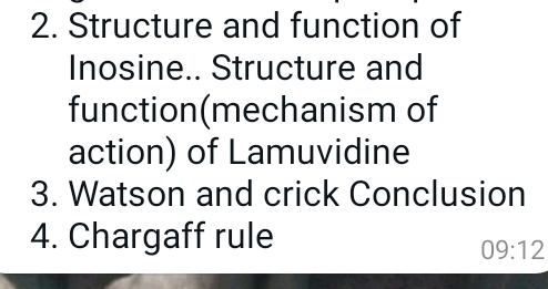 Structure and function of 
Inosine.. Structure and 
function(mechanism of 
action) of Lamuvidine 
3. Watson and crick Conclusion 
4. Chargaff rule
09:12