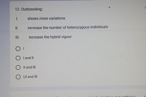 Outbreeding:
I. shows more variations
II. increase the number of heterozygous individuals
III. increase the hybrid vigour
I and II
I and III
I,II and III