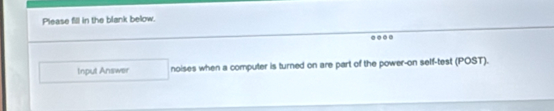 Please fill in the blank below. 
. 
Input Answer noises when a computer is turned on are part of the power-on self-test (POST).