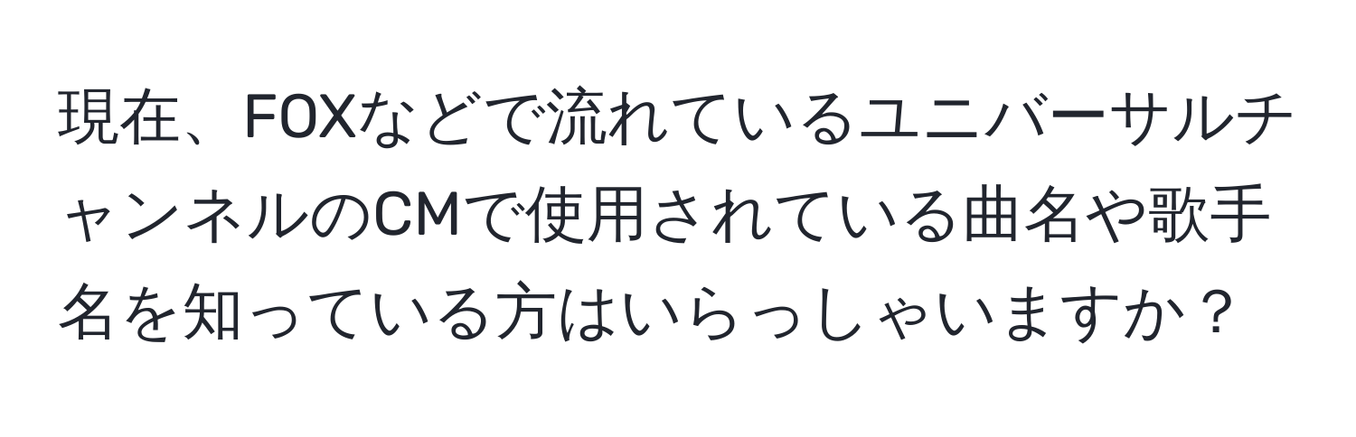 現在、FOXなどで流れているユニバーサルチャンネルのCMで使用されている曲名や歌手名を知っている方はいらっしゃいますか？