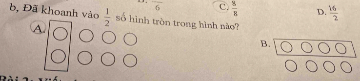 frac 6
C.  8/8 
D.  16/2 
b, Đã khoanh vào  1/2  số hình tròn trong hình nào?
A.
B.