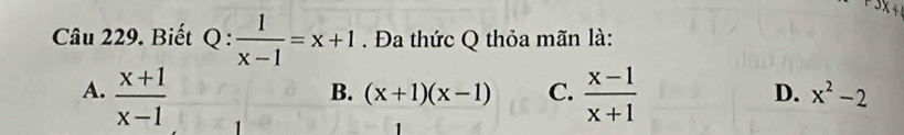 x+ 
Câu 229. Biết Q: 1/x-1 =x+1. Đa thức Q thỏa mãn là:
D.
B. (x+1)(x-1) C.  (x-1)/x+1  x^2-2
A.  (x+1)/x-1  1
1