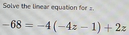 Solve the linear equation for .
-68=-4(-4z-1)+2z