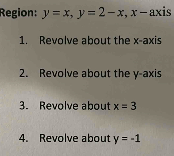 Region: y=x, y=2-x, x- axis 
1. Revolve about the x-axis 
2. Revolve about the y-axis 
3. Revolve about x=3
4. Revolve about y=-1