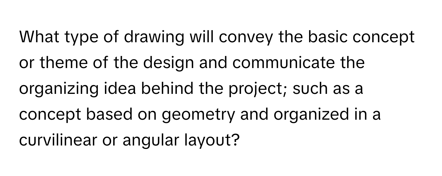 What type of drawing will convey the basic concept or theme of the design and communicate the organizing idea behind the project; such as a concept based on geometry and organized in a curvilinear or angular layout?