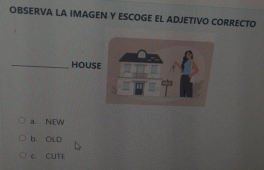 OBSERVA LA IMAGEN Y ESCOGE EL ADJETIVO CORRECTO
_HOUSE
a. NEW
b. OLD
c. CUTE