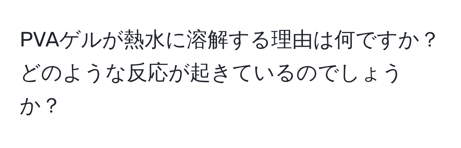 PVAゲルが熱水に溶解する理由は何ですか？どのような反応が起きているのでしょうか？