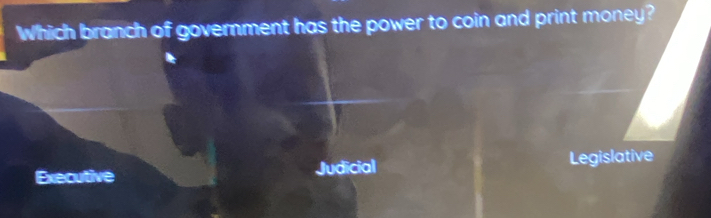 Which branch of government has the power to coin and print money?
Executive Judicial Legislative