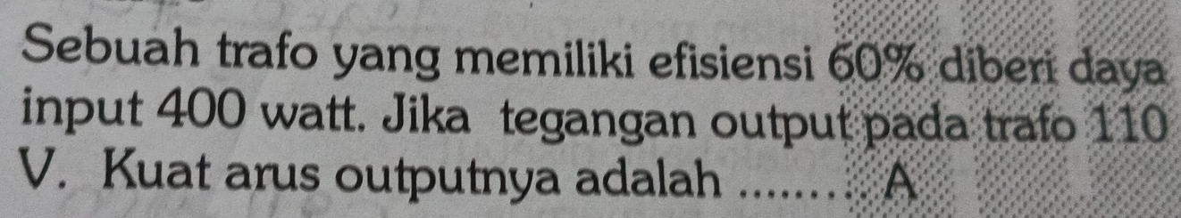 Sebuah trafo yang memiliki efisiensi 60% diberi daya 
input 400 watt. Jika tegangan output pada trafo 110
V. Kuat arus outputnya adalah _A