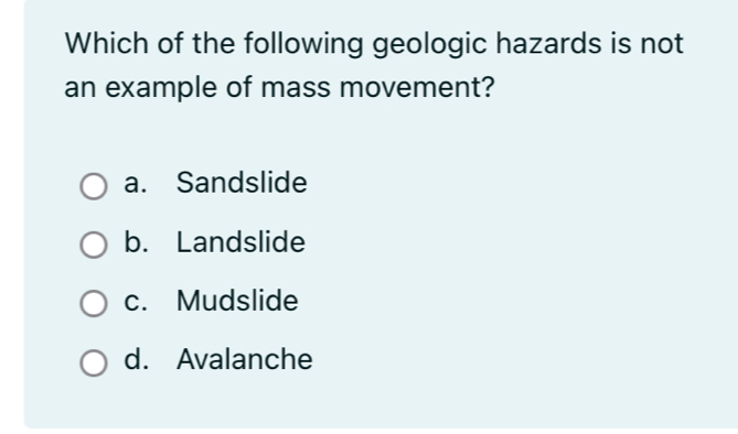 Which of the following geologic hazards is not
an example of mass movement?
a. Sandslide
b. Landslide
c. Mudslide
d. Avalanche