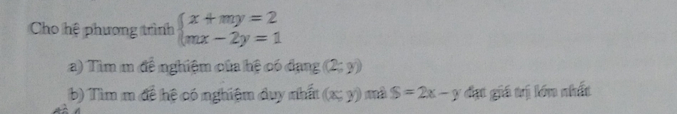 Cho hệ phương trình beginarrayl x+my=2 mx-2y=1endarray.
a) Tìm m đề nghiệm của hệ có đạng ((2;y))
b) Tìm m để hệ có nghiệm duy nhất (x≤ y)endpmatrix mà S=2x-y đạt giá trị lớn nhất