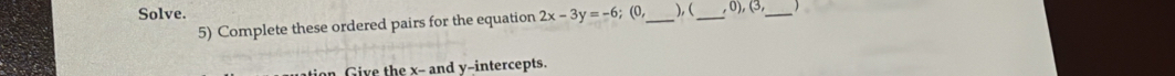 Solve. ; (0, _ ), (_ 0),(3, _ ) 
5) Complete these ordered pairs for the equation 2x-3y=-6
n Give the x - and y-intercepts.