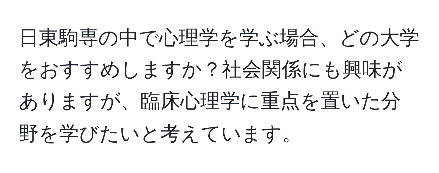 日東駒専の中で心理学を学ぶ場合、どの大学をおすすめしますか？社会関係にも興味がありますが、臨床心理学に重点を置いた分野を学びたいと考えています。