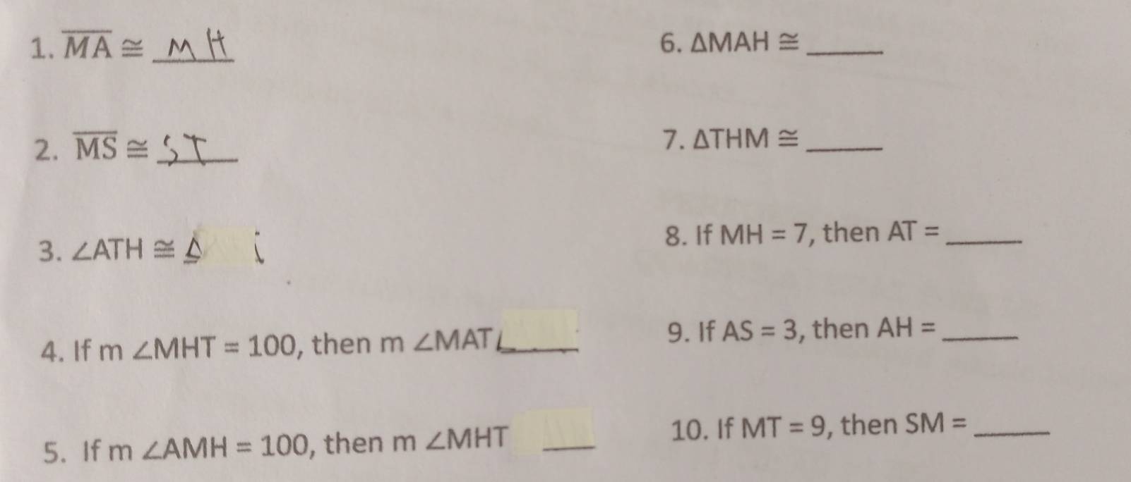 overline MA≌ _6. △ MAH≌ _ 
2. overline MS≌ _ 
7. △ THM≌ _ 
3. ∠ ATH≌ 8. If MH=7 , then AT= _ 
4. If m∠ MHT=100 , then m∠ MAT _ 
9. If AS=3 , then AH= _ 
10. If MT=9
5. If m∠ AMH=100 , then m∠ MHT _, then SM= _