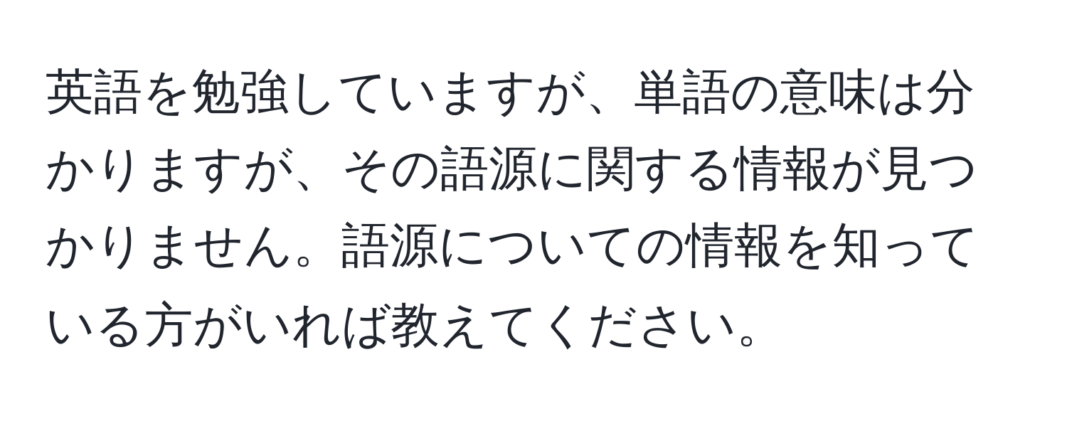 英語を勉強していますが、単語の意味は分かりますが、その語源に関する情報が見つかりません。語源についての情報を知っている方がいれば教えてください。