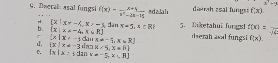 x^2+9
9. Daerah asal fungsi f(x)= (x+4)/x^2-2x-15  adalah daerah asal fungsi f(x).
a.  x|x!= -4,x!= -3 , dan
b.  x|x!= -4,x∈ R x!= 5,x∈ R 5. Diketahui fungsi f(x)= 1/sqrt(4) 
C.  x|x!= -3 dan x!= -5,x∈ R
daerah asal fungsi f(x).
d.  x|x!= -3 dan x!= 5,x∈ R
e.  x|x!= 3 dan x!= -5,x∈ R