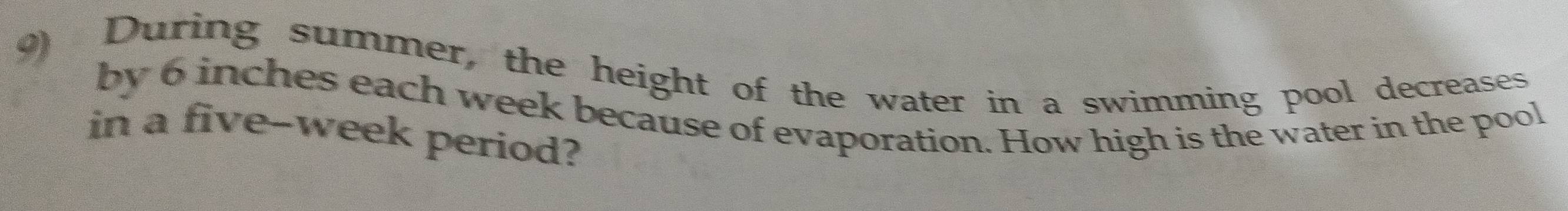 During summer, the height of the water in a swimming pool decreases 
by 6 inches each week because of evaporation. How high is the water in the pool 
in a five-week period?