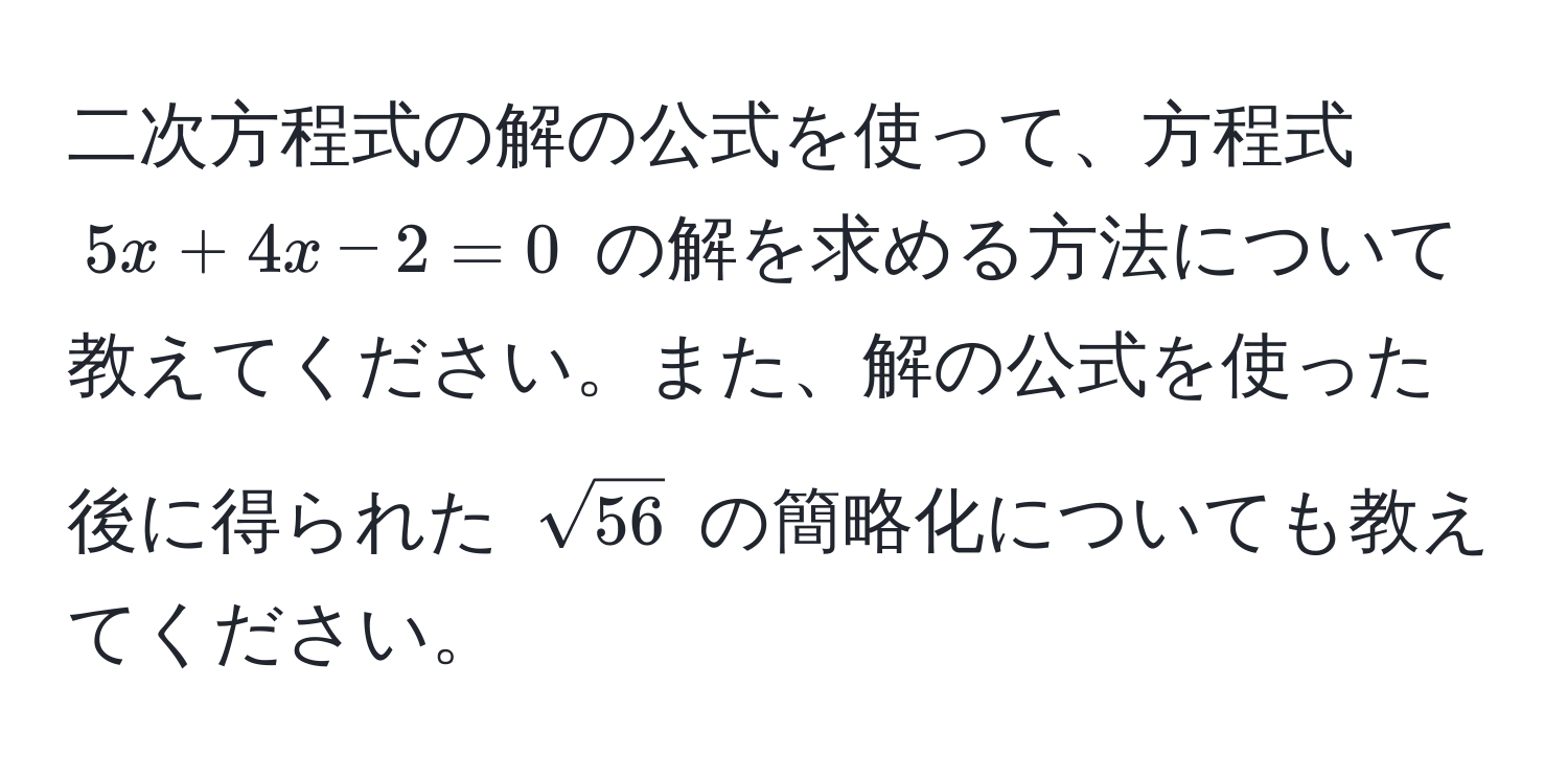 二次方程式の解の公式を使って、方程式 $5x + 4x - 2 = 0$ の解を求める方法について教えてください。また、解の公式を使った後に得られた $sqrt(56)$ の簡略化についても教えてください。