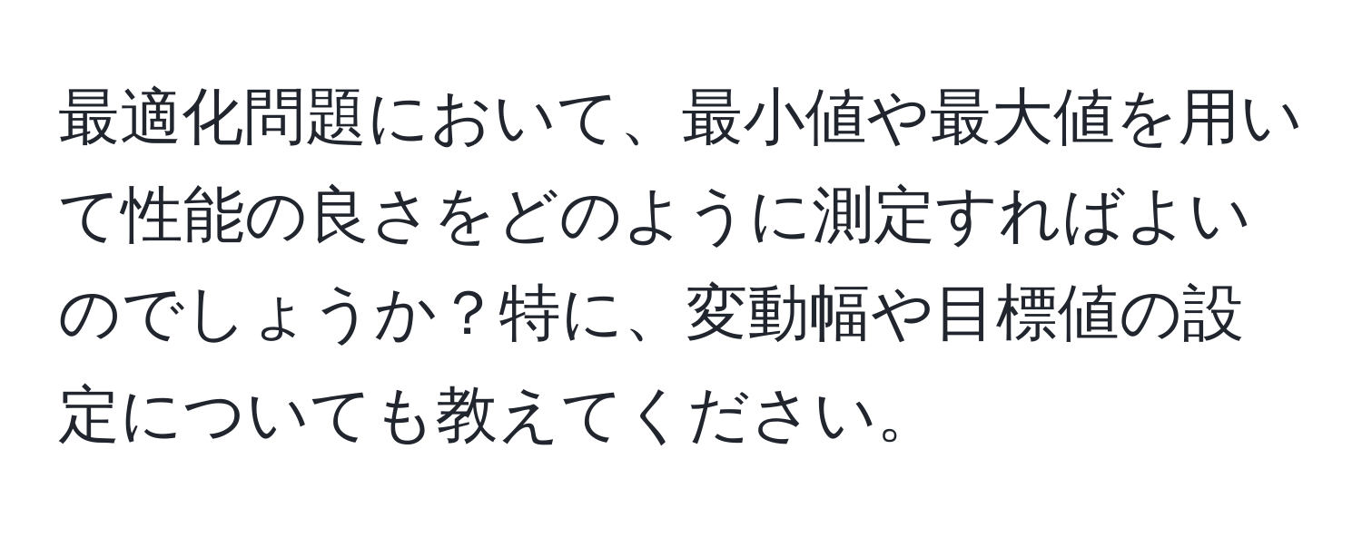 最適化問題において、最小値や最大値を用いて性能の良さをどのように測定すればよいのでしょうか？特に、変動幅や目標値の設定についても教えてください。