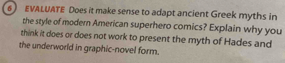 EVALUATE Does it make sense to adapt ancient Greek myths in 
the style of modern American superhero comics? Explain why you 
think it does or does not work to present the myth of Hades and 
the underworld in graphic-novel form.