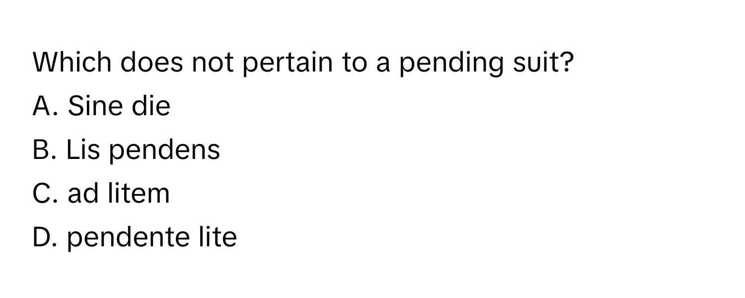 Which does not pertain to a pending suit?

A. Sine die 
B. Lis pendens 
C. ad litem 
D. pendente lite