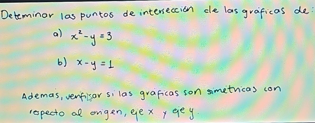 Deteminor las puntos de interseccion cle las graficas de
a) x^2-y=3
b) x-y=1
Ademas, venflar silas graficas son simetricas con
respecto al orgen, ge xy eey