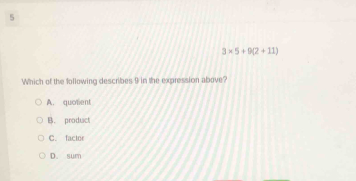 5
3* 5+9(2+11)
Which of the following describes 9 in the expression above?
A. quotient
B. product
C. factor
D. sum
