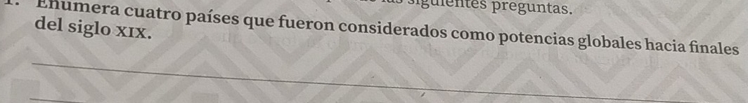 pgulentes preguntas. 
del siglo xIx. 
Enumera cuatro países que fueron considerados como potencias globales hacia finales