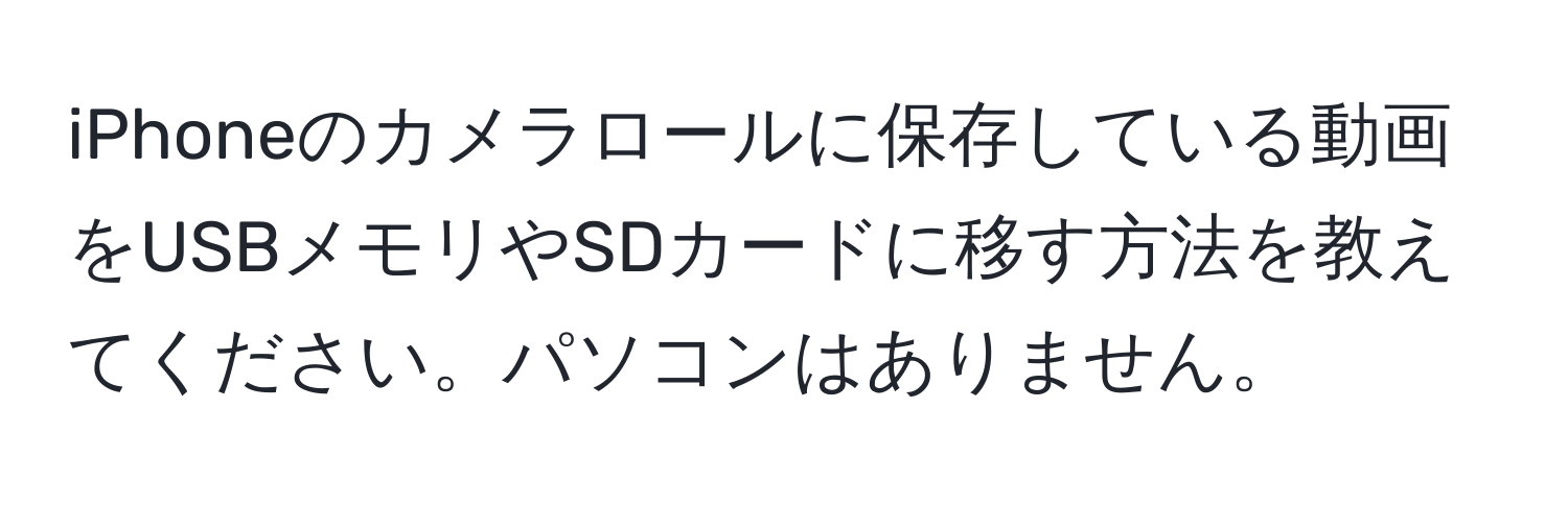 iPhoneのカメラロールに保存している動画をUSBメモリやSDカードに移す方法を教えてください。パソコンはありません。