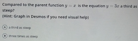 Compared to the parent function y=x is the equation y=3x a third as
steep?
(Hint: Graph in Desmos if you need visual help)
a third as steep
three times as steep