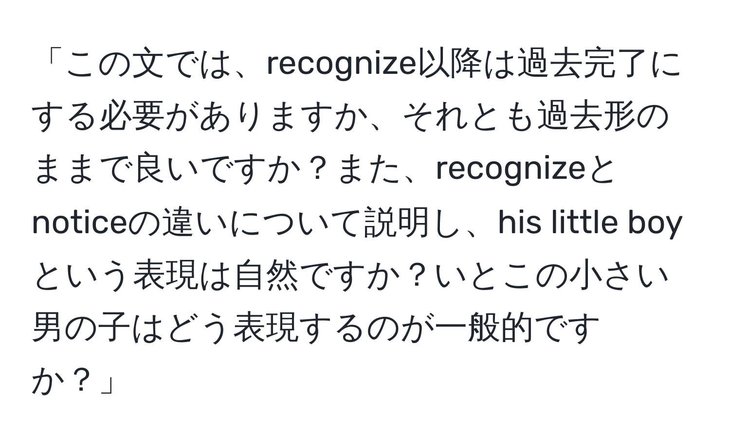 「この文では、recognize以降は過去完了にする必要がありますか、それとも過去形のままで良いですか？また、recognizeとnoticeの違いについて説明し、his little boyという表現は自然ですか？いとこの小さい男の子はどう表現するのが一般的ですか？」