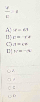  w/n =e
A) w=en
B) n=-ew
C) n=ew
D) w=-en
A
B
C
D