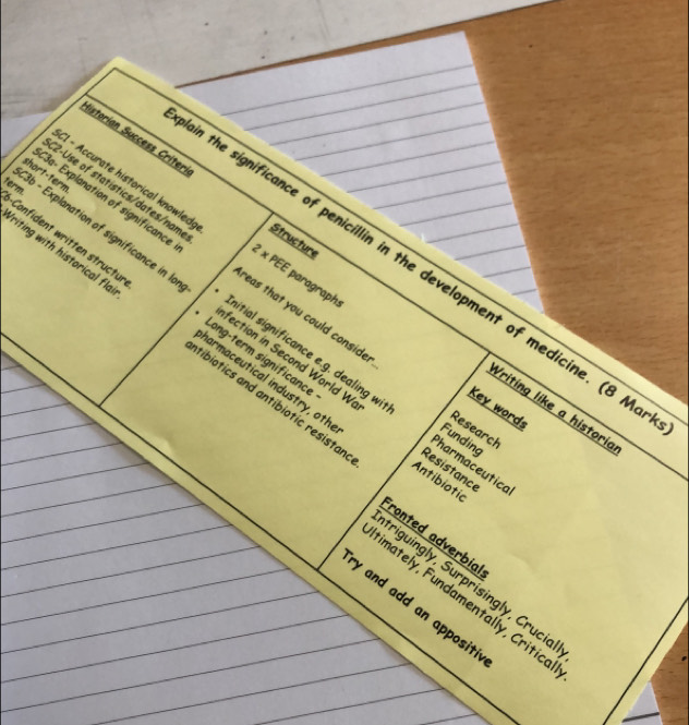 Historían Success Criter Structure 
I - Accurate historical knowled 
*3a- Explanation of significance 
Confident written structu 3b - Explanation of significance in la term. 
*2-Use of statistics/dates/nam reas that you could conside! 
n the significance of penicillin in the development of medicine. (8 M
² × PEE paragraph: 
short-term itial significance e.g. dealing wi 
riting with historical fla tibiotics and antibiotic resistan 
narmaceutical industry, oth 
fection in Second World W Resistance 
ong-term significance Antibiotic 
Vriting like a historia 
Key words 
Research 
Funding 
Pharmaceutica 
fronted adverbial 
triguingly, Surprísingly, Crucia 
imately, Fundamentally, Critica 
'y and add an appositi'