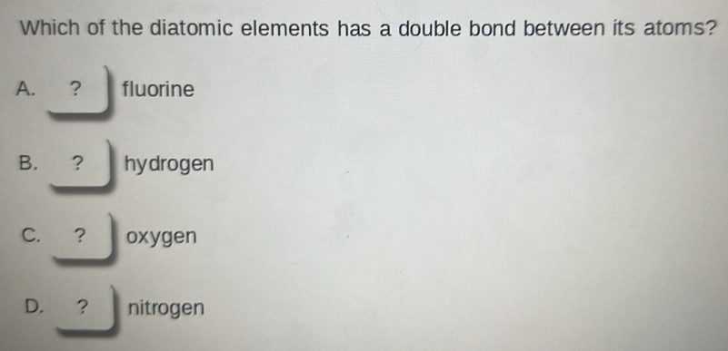 Which of the diatomic elements has a double bond between its atoms?
A. ? fluorine
B. . ? hydrogen
C. ? oxygen
D. ？ nitrogen