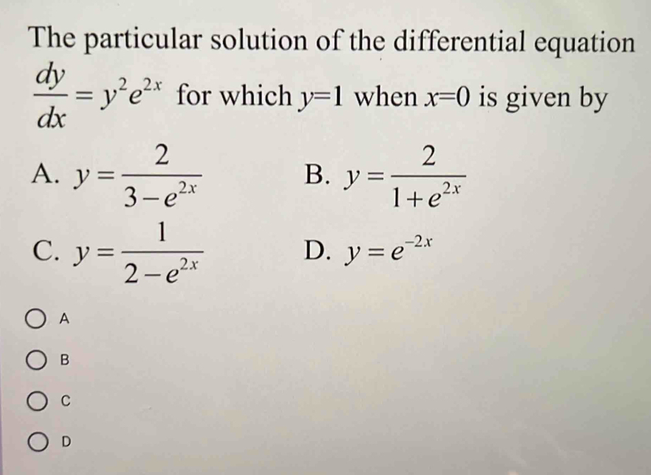 The particular solution of the differential equation
 dy/dx =y^2e^(2x) for which y=1 when x=0 is given by
A. y= 2/3-e^(2x)  y= 2/1+e^(2x) 
B.
C. y= 1/2-e^(2x) 
D. y=e^(-2x)
A
B
C
D