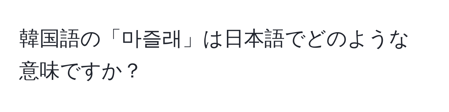 韓国語の「마즐래」は日本語でどのような意味ですか？