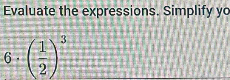 Evaluate the expressions. Simplify yo
6· beginpmatrix  1/2 end(pmatrix)^3