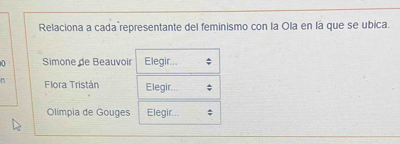 Relaciona a cada representante del feminismo con la Ola en la que se ubica. 
0 Simone de Beauvoir Elegir... 
n Flora Tristán Elegir... 
Olimpia de Gouges Elegir...