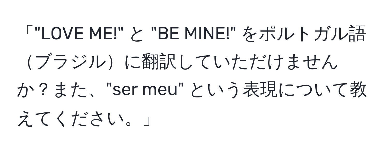 「"LOVE ME!" と "BE MINE!" をポルトガル語ブラジルに翻訳していただけませんか？また、"ser meu" という表現について教えてください。」