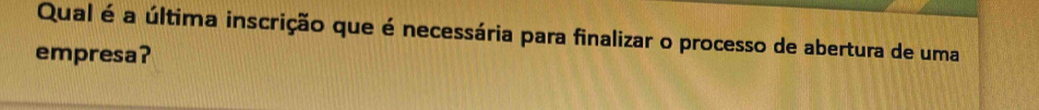 Qual é a última inscrição que é necessária para finalizar o processo de abertura de uma 
empresa?