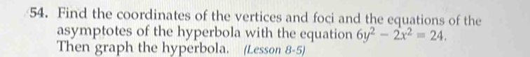 Find the coordinates of the vertices and foci and the equations of the 
asymptotes of the hyperbola with the equation 6y^2-2x^2=24. 
Then graph the hyperbola. (Lesson 8-5)