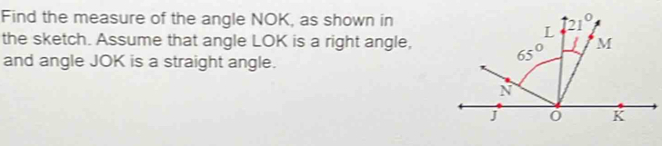 Find the measure of the angle NOK, as shown in
the sketch. Assume that angle LOK is a right angle,
and angle JOK is a straight angle.