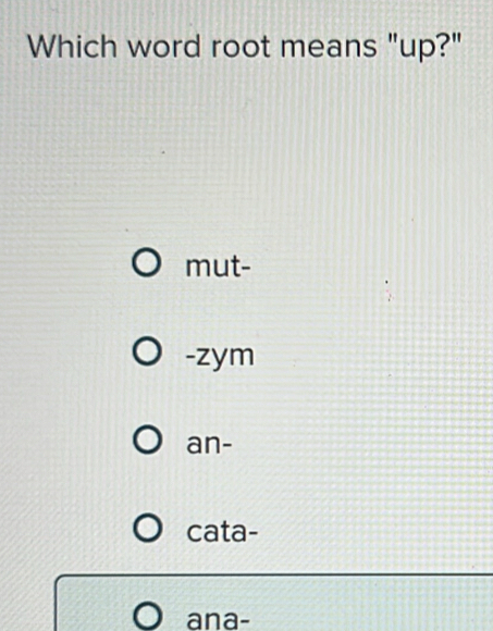 Which word root means "up?"
mut-
-zym
an-
cata-
ana-