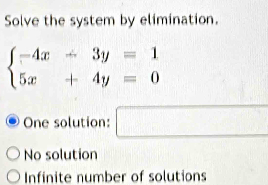 Solve the system by elimination.
beginarrayl -4x-3y=1 5x+4y=0endarray.
One solution:
[|,□ ](□ ) x_2(N_3:N □
1 □
No solution
Infinite number of solutions