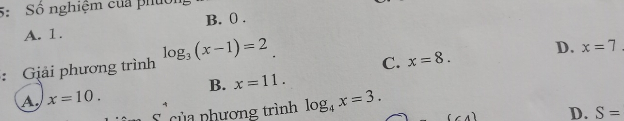 5:Số nghiệm của phuồn
B. 0.
A. 1.
log _3(x-1)=2
: Giải phương trình
C. x=8. D. x=7.
A, x=10. B. x=11. 
của phương trình log _4x=3.
(∠ A)
D. S=