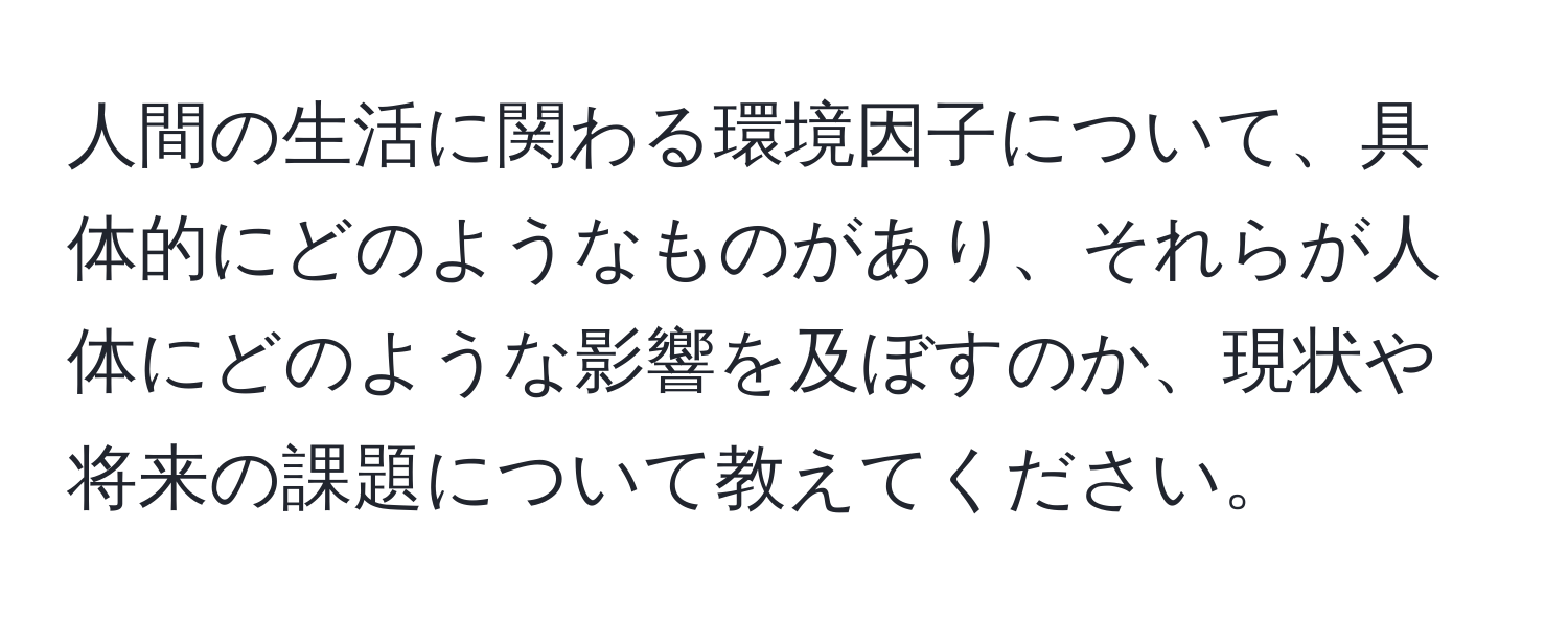 人間の生活に関わる環境因子について、具体的にどのようなものがあり、それらが人体にどのような影響を及ぼすのか、現状や将来の課題について教えてください。