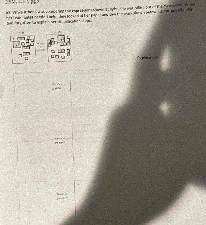 HSM, 2.1.7, pg 3
65. While Athena was comparing the expressions shown at right, she was called out of the classroom, when
her teammates needed help, they looked at her paper and saw the work shown below. Unfortunately, she
had forgotten to explain her simplification steps.
Explanation
Which s
greater?
Whichs
greater?
Wach s
tater?